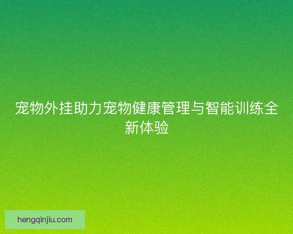 宠物外挂助力宠物健康管理与智能训练全新体验