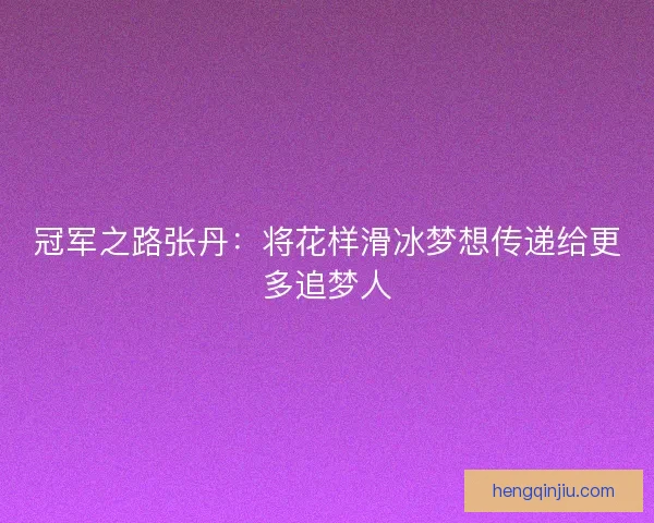 冠军之路张丹：将花样滑冰梦想传递给更多追梦人