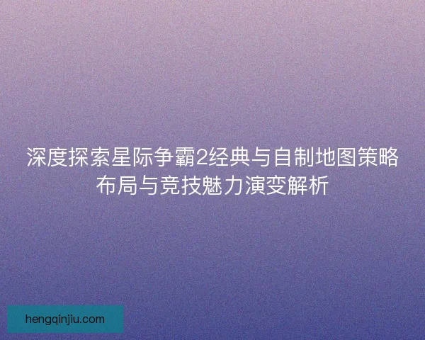 深度探索星际争霸2经典与自制地图策略布局与竞技魅力演变解析