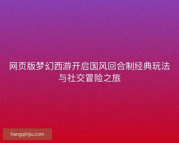 网页版梦幻西游开启国风回合制经典玩法与社交冒险之旅